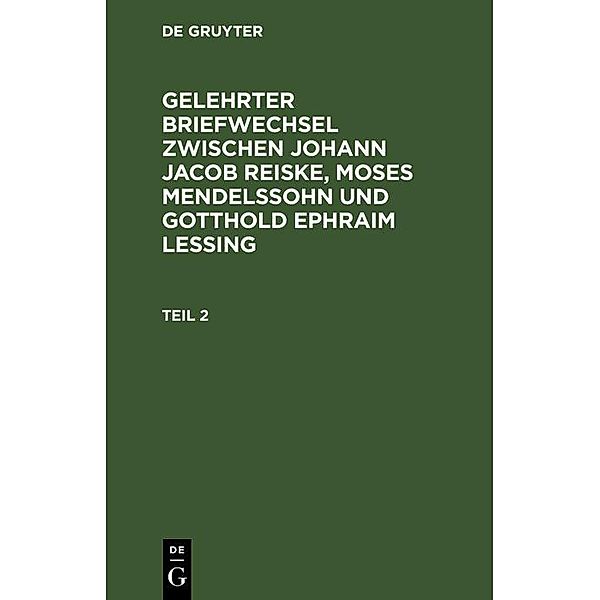 Gelehrter Briefwechsel zwischen Johann Jacob Reiske, Moses Mendelssohn und Gotthold Ephraim Lessing. Teil 2