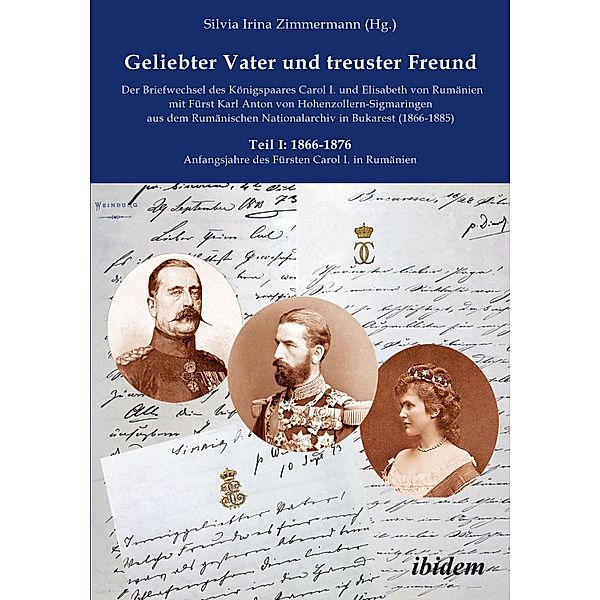 Geliebter Vater und treuster Freund - Der Briefwechsel des Königspaares Carol I. und Elisabeth von Rumänien mit Fürst Karl Anton von Hohenzollern-Sigmaringen aus dem Rumänischen Nationalarchiv in Bukarest (1866-1885)