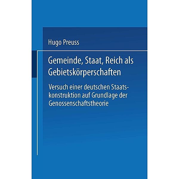 Gemeinde, Staat, Reich als Gebietskörperschaften. Versuch einer deutschen Staatskonstruktion auf Grundlage der Genossenschaftstheorie, Hugo Preuss