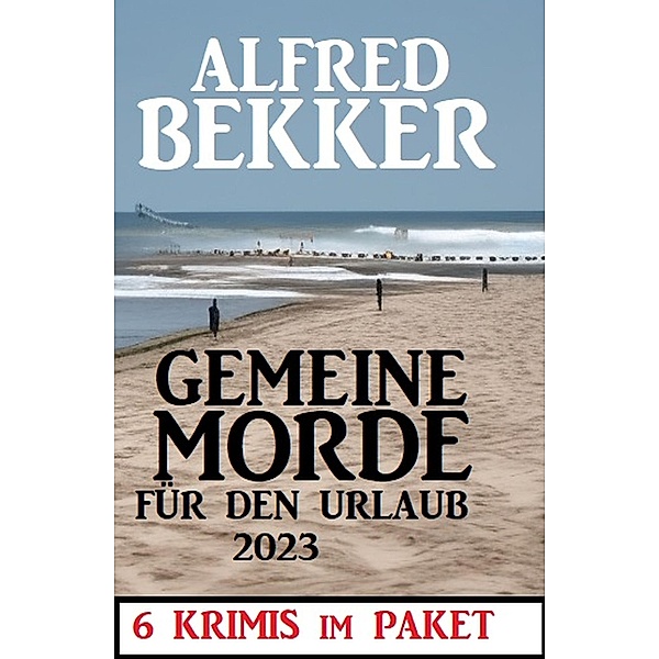 Gemeine Morde für den Urlaub 2023: 6 Krimis im Paket, Alfred Bekker