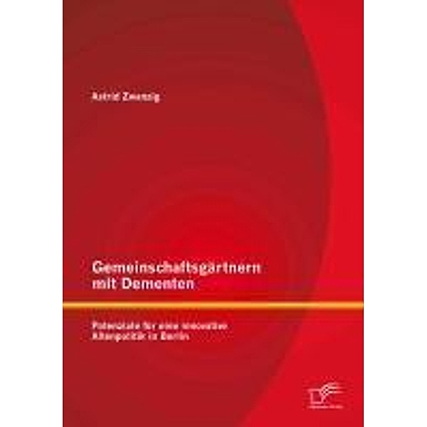 Gemeinschaftsgärtnern mit Dementen: Potenziale für eine innovative Altenpolitik in Berlin, Astrid Zwanzig
