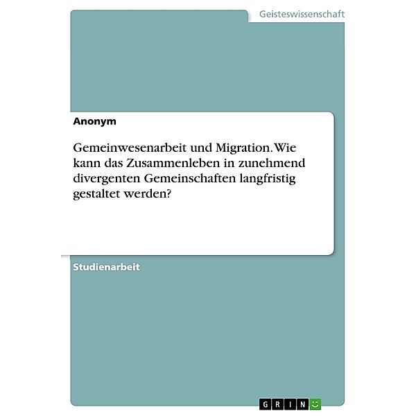 Gemeinwesenarbeit und Migration. Wie kann das Zusammenleben in zunehmend divergenten Gemeinschaften langfristig gestaltet werden?, Anonymous