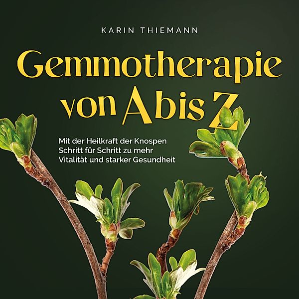 Gemmotherapie von A bis Z: Mit der Heilkraft der Knospen Schritt für Schritt zu mehr Vitalität und starker Gesundheit - inkl. Anleitung zum Eigenanbau & Herstellung von Gemmotherapeutika, Karin Thiemann