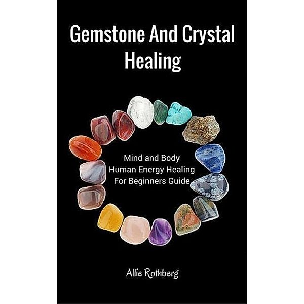 Gemstone and Crystal Healing Mind and Body  Human Energy Healing For Beginners Guide, Allie Rothberg