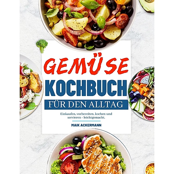 Gemüse Kochbuch für den Alltag: Einkaufen, vorbereiten, kochen und servieren - leichtgemacht., Maik Ackermann