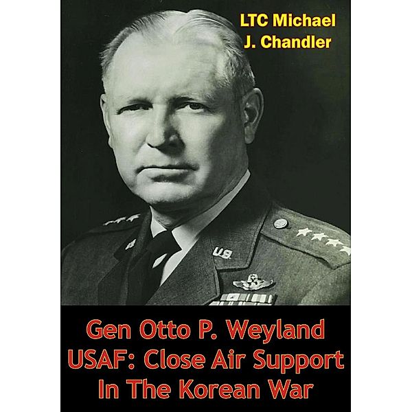 Gen Otto P. Weyland USAF: Close Air Support In The Korean War, Ltc Michael J. Chandler