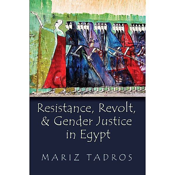 Gender, Culture, and Politics in the Middle East: Resistance, Revolt, and Gender Justice in Egypt, Mariz Tadros