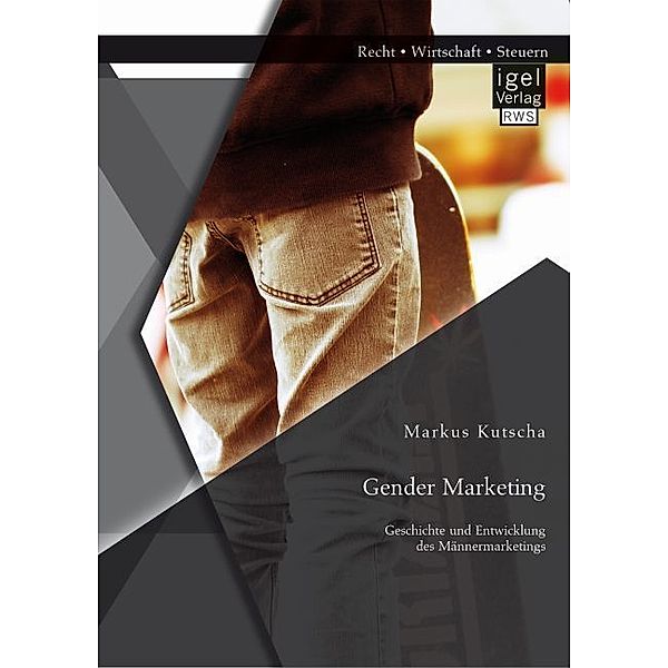 Gender Marketing: Geschichte und Entwicklung des Männermarketings, Markus Kutscha