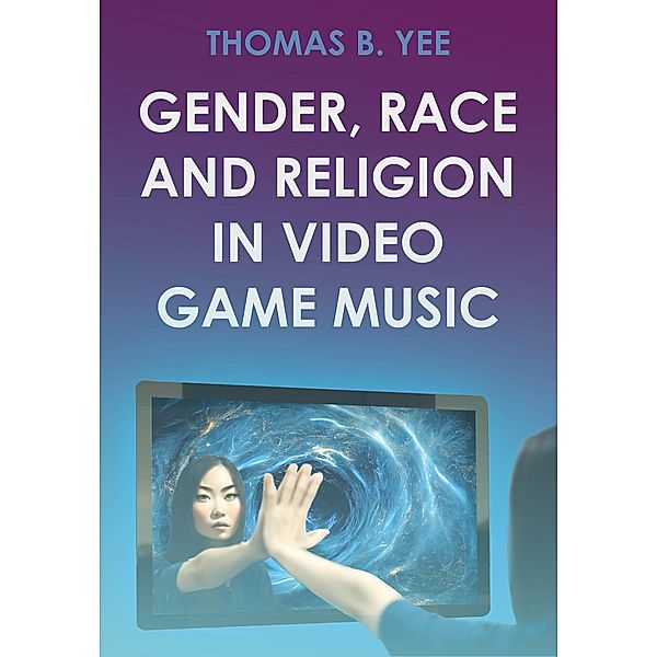 Gender, Race and Religion in Video Game Music / Studies in Game Sound and Music Bd.3, Thomas B. Yee