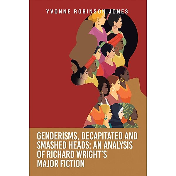 Genderisms, Decapitated and Smashed Heads: An analysis of Richard Wright's Major Fiction, Yvonne Robinson Jones