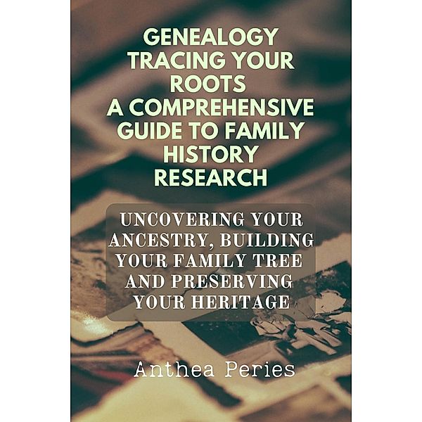 Genealogy Tracing Your Roots A Comprehensive Guide To Family History Research Uncovering Your Ancestry, Building Your Family Tree And Preserving Your Heritage, Anthea Peries