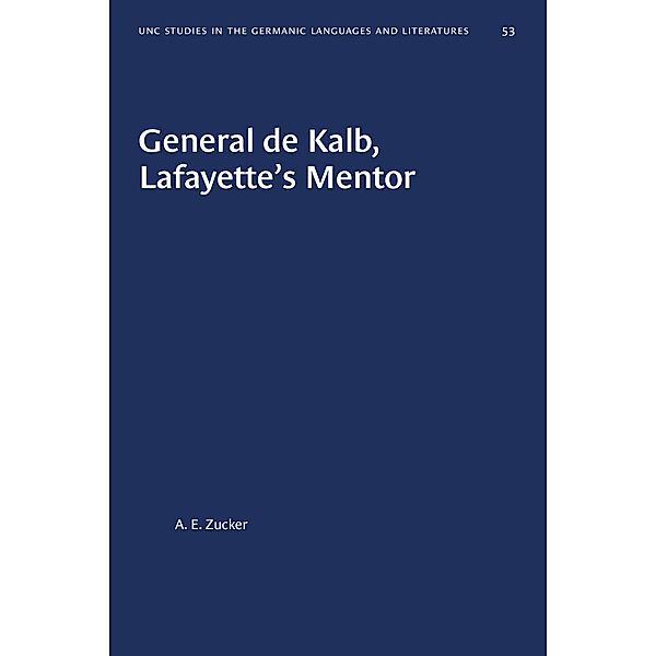 General de Kalb, Lafayette's Mentor / University of North Carolina Studies in Germanic Languages and Literature Bd.53, A. E. Zucker