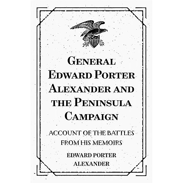 General Edward Porter Alexander and the Peninsula Campaign: Account of the Battles from His Memoirs, Edward Porter Alexander