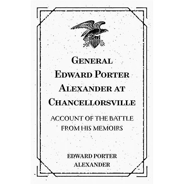 General Edward Porter Alexander at Chancellorsville: Account of the Battle from His Memoirs, Edward Porter Alexander