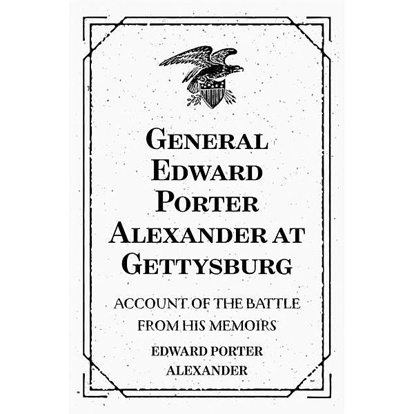 General Edward Porter Alexander at Gettysburg: Account of the Battle from His Memoirs, Edward Porter Alexander