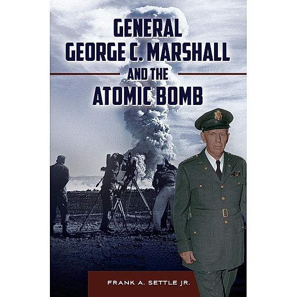 General George C. Marshall and the Atomic Bomb, Frank A. Settle Jr.