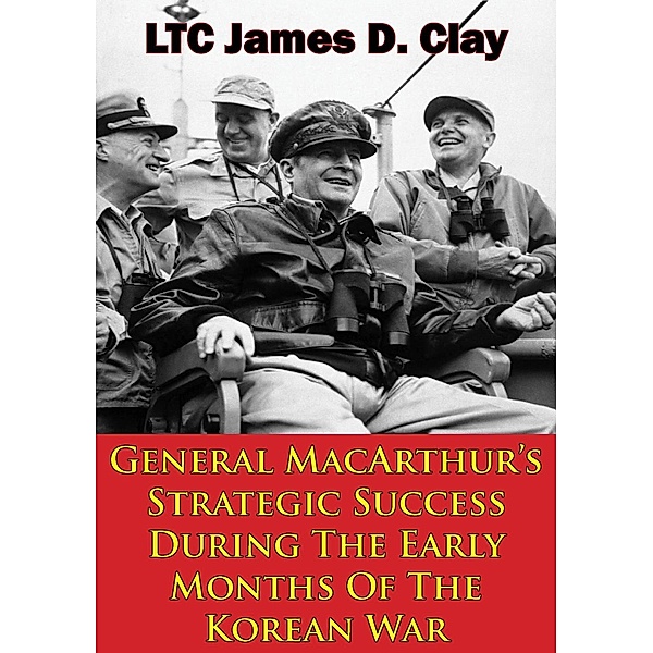 General MacArthur's Strategic Success During The Early Months Of The Korean War, Ltc James D. Clay