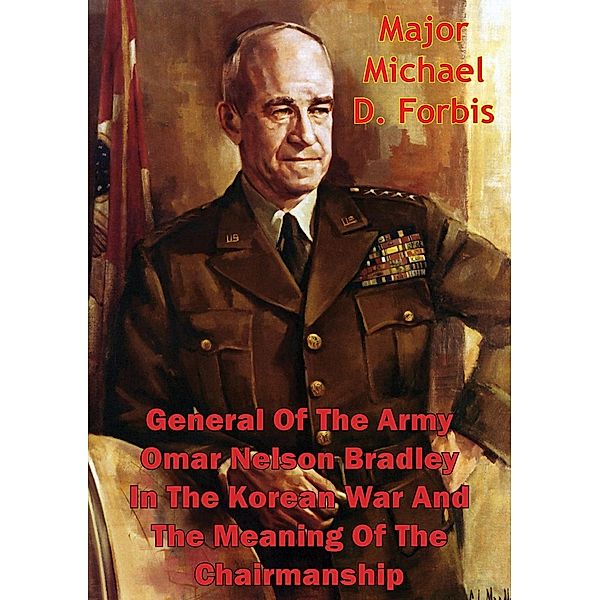 General Of The Army Omar Nelson Bradley In The Korean War And The Meaning Of The Chairmanship, Major Michael D. Forbis