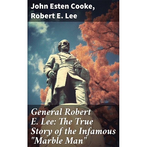General Robert E. Lee: The True Story of the Infamous Marble Man, John Esten Cooke, Robert E. Lee
