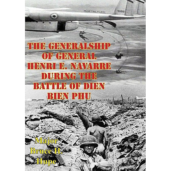 Generalship Of General Henri E. Navarre During The Battle Of Dien Bien Phu, Major Bruce H. Hupe