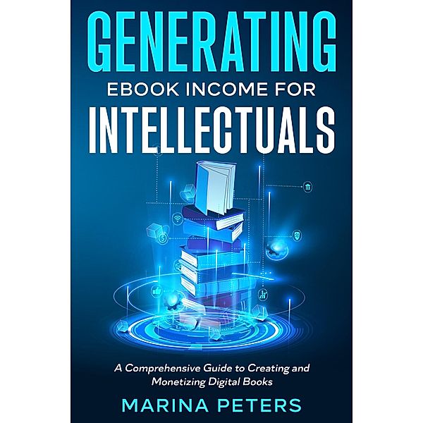 Generating eBook Income for Intellectuals: A Comprehensive Guide to Creating and Monetizing Digital Books, Marina Peters