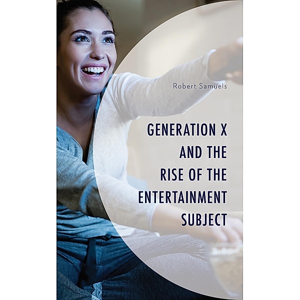 Generation X and the Rise of the Entertainment Subject / Generation X: Studies in Culture, Demographics, and Media Representation, Robert Samuels