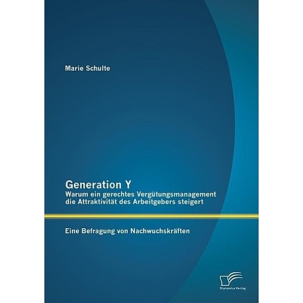 Generation Y: Warum ein gerechtes Vergütungsmanagement die Attraktivität des Arbeitgebers steigert. Eine Befragung von Nachwuchskräften, Marie Schulte