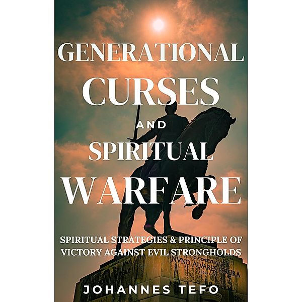 Generational Curses And Spiritual Warfare: Spiritual Strategies & Principles Of Victory Against Evil Strongholds (Family spiritual Warfare Books, #3) / Family spiritual Warfare Books, Johannes Tefo