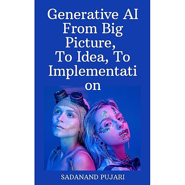 Generative AI - From Big Picture, To Idea, To Implementation, Sadanand Pujari