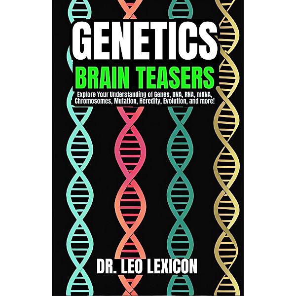 Genetics Brain Teasers: Explore your Understadning of Genes, DNA, RNA, mRNA, Chromosomes, Mutation, Heredity, Evolution, and more!, Leo Lexicon