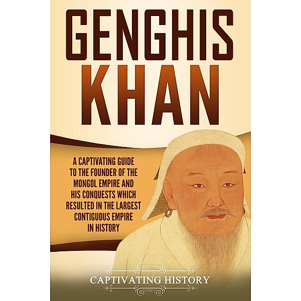 Genghis Khan: A Captivating Guide to the Founder of the Mongol Empire and His Conquests Which Resulted in the Largest Contiguous Empire in History, Captivating History