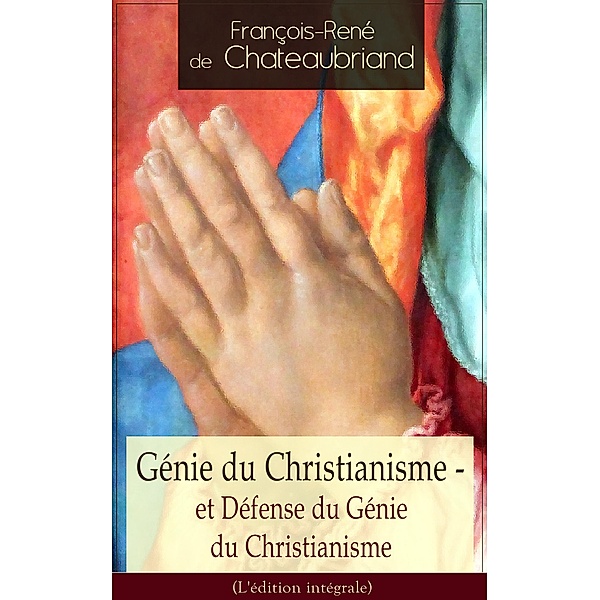 Génie du Christianisme - et Défense du Génie du Christianisme (L'édition intégrale), François-René de Chateaubriand