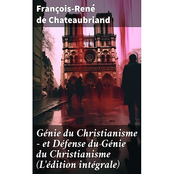 Génie du Christianisme - et Défense du Génie du Christianisme (L'édition intégrale), François-René de Chateaubriand