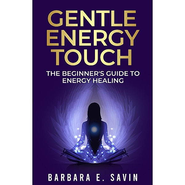 Gentle Energy Touch: The Beginner's Guide to Energy Healing, Barbara E. Savin