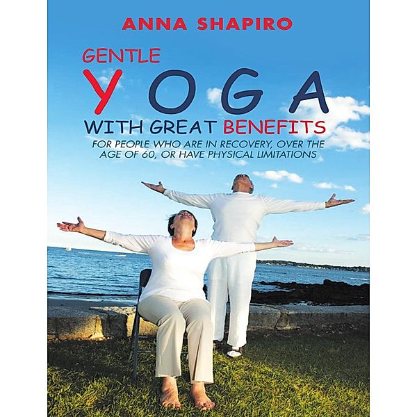Gentle Yoga With Great Benefits: For People Who Are In Recovery, Over the Age of 60, or Have Physical Limitations, Anna Shapiro