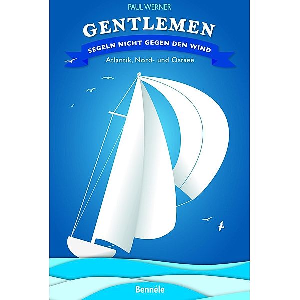 Gentlemen segeln nicht gegen den Wind - Atlantik, Nord- und Ostsee, Paul Werner