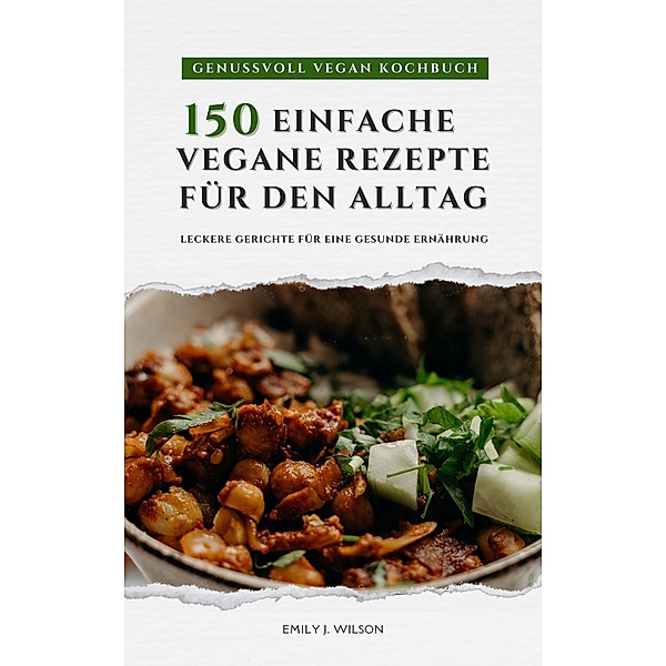 Genussvoll Vegan Kochbuch: 150 einfache vegane Rezepte für den Alltag - leckere Gerichte für eine gesunde Ernährung, Emily J. Wilson
