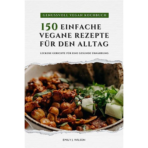 Genussvoll Vegan Kochbuch: 150 einfache vegane Rezepte für den Alltag - leckere Gerichte für eine gesunde Ernährung, Emily J. Wilson