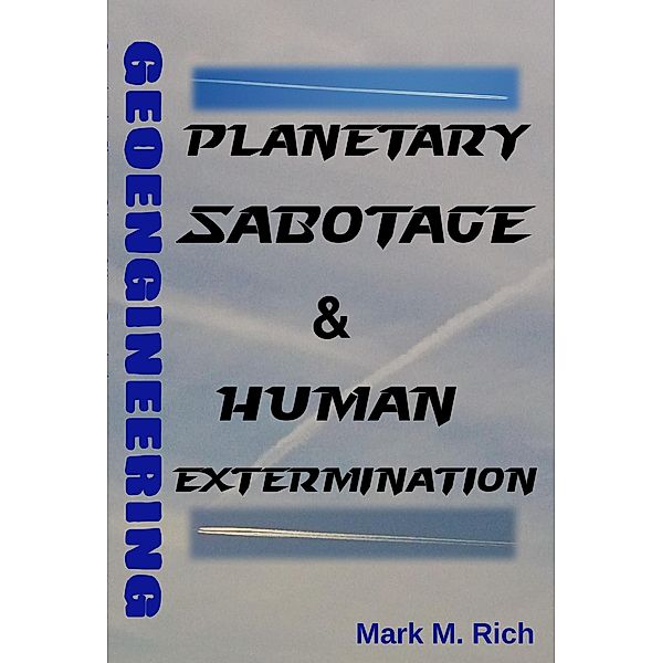 Geoengineering: Planetary Sabotage & Human Extermination, Mark M. Rich