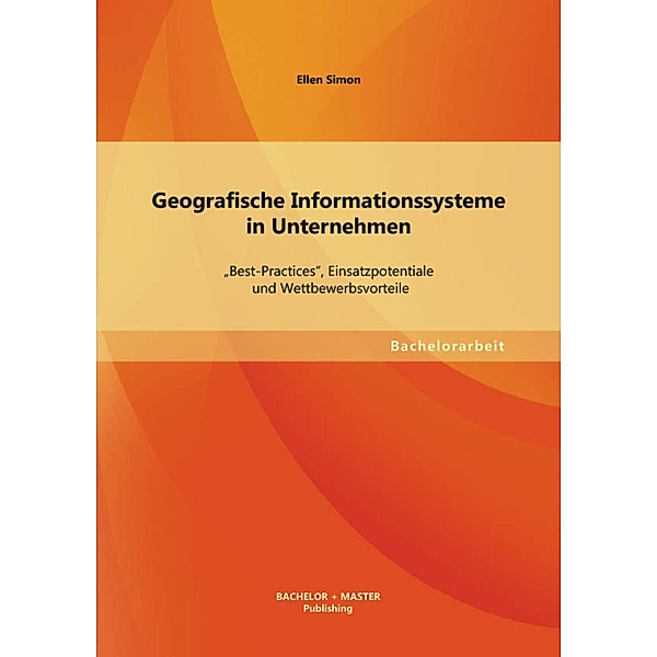 Geografische Informationssysteme in Unternehmen: Best-Practices, Einsatzpotentiale und Wettbewerbsvorteile, Ellen Simon
