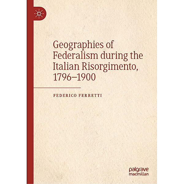 Geographies of Federalism during the Italian Risorgimento, 1796-1900, Federico Ferretti