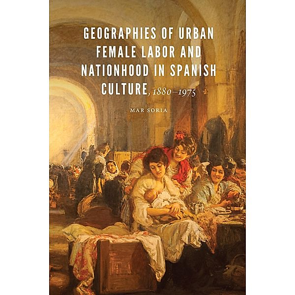 Geographies of Urban Female Labor and Nationhood in Spanish Culture, 1880-1975 / New Hispanisms, Mar Soria