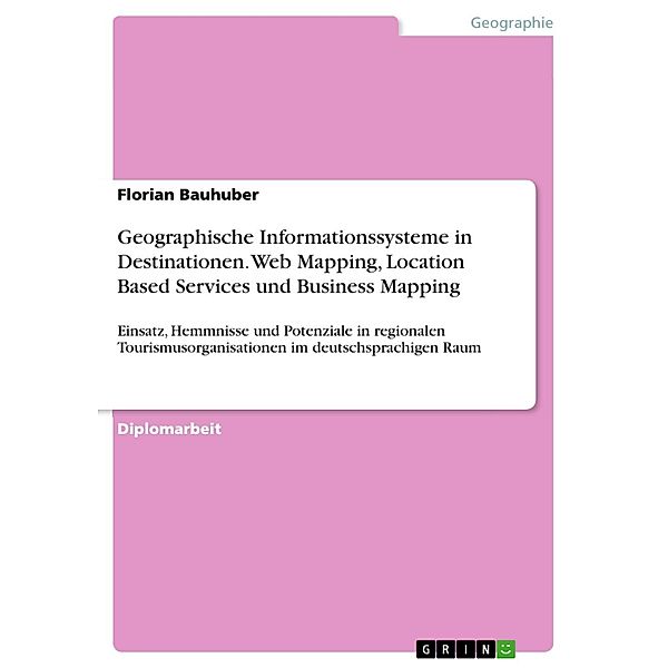 Geographische Informationssysteme in Destinationen - Web Mapping, Location Based Services und Business Mapping - Einsatz, Hemmnisse und Potenziale in regionalen Tourismusorganisationen im deutschsprachigen Raum, Florian Bauhuber