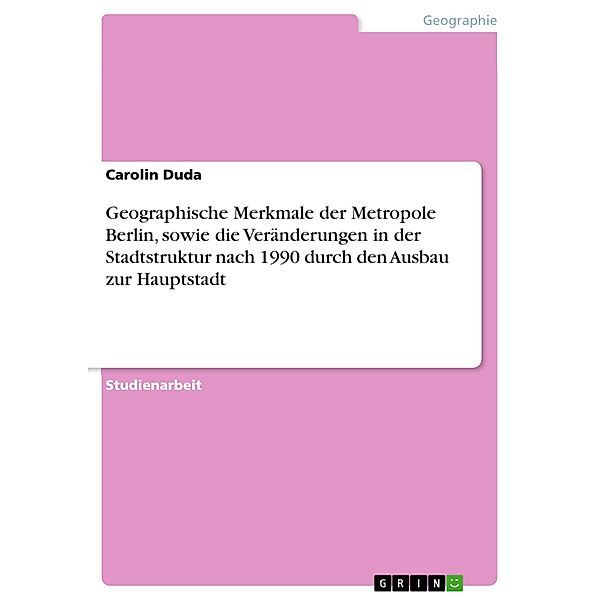 Geographische Merkmale der Metropole Berlin, sowie die Veränderungen in der Stadtstruktur nach 1990 durch den Ausbau zur Hauptstadt, Carolin Duda