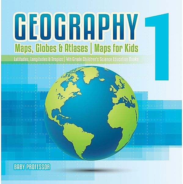 Geography 1 - Maps, Globes & Atlases | Maps for Kids - Latitudes, Longitudes & Tropics | 4th Grade Children's Science Education books / Baby Professor, Baby
