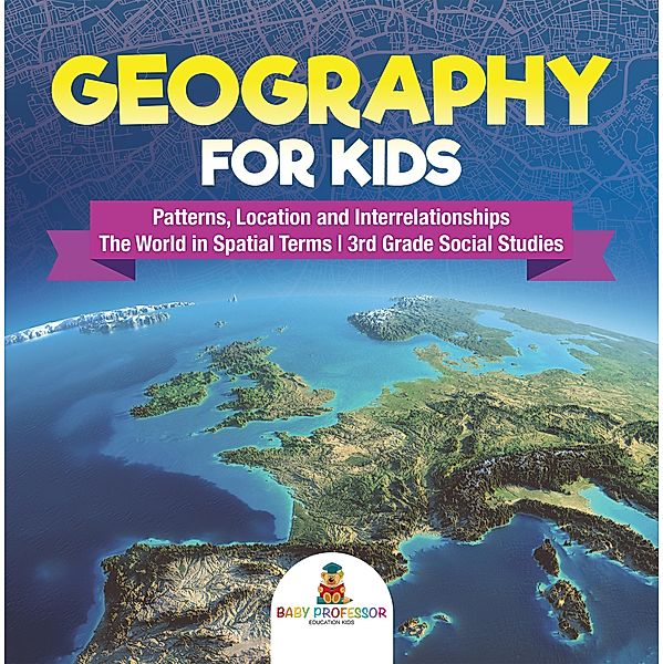 Geography for Kids - Patterns, Location and Interrelationships | The World in Spatial Terms | 3rd Grade Social Studies / Baby Professor, Baby