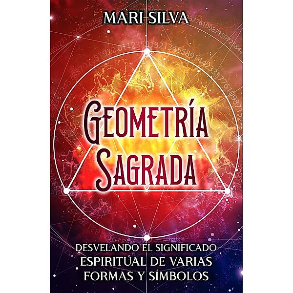 Geometría sagrada: Desvelando el significado espiritual de varias formas y símbolos, Mari Silva