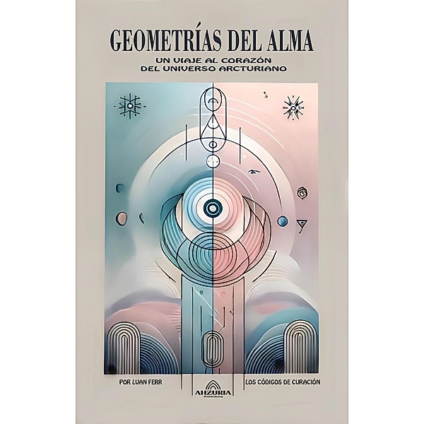 Geometrías Del Alma - Un Viaje al Corazón Del Universo Arcturiano, Luan Ferr