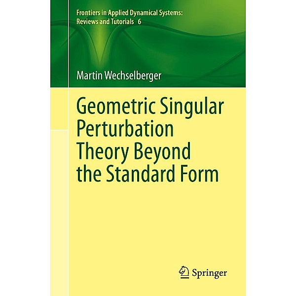 Geometric Singular Perturbation Theory Beyond the Standard Form / Frontiers in Applied Dynamical Systems: Reviews and Tutorials Bd.6, Martin Wechselberger