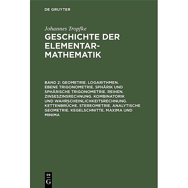 Geometrie. Logarithmen. Ebene Trigonometrie. Sphärik und sphärische Trigonometrie. Reihen. Zinseszinsrechnung. Kombinatorik und Wahrscheinlichkeitsrechnung. Kettenbrüche. Stereometrie. Analytische Geometrie. Kegelschnitte. Maxima und Minima, Johannes Tropfke